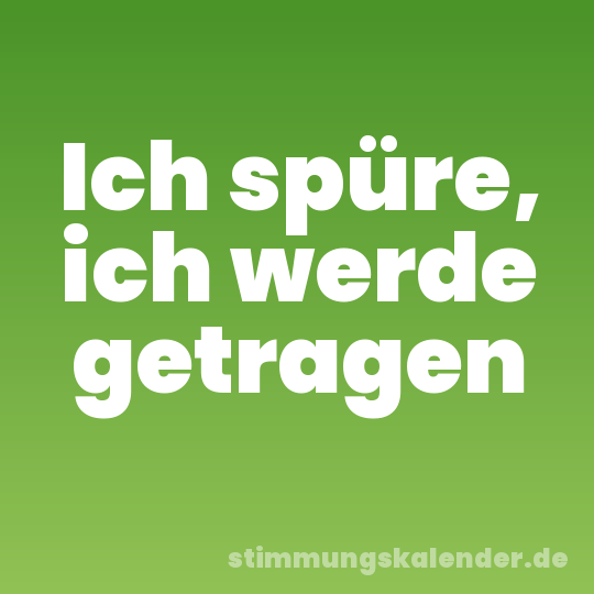 Ich spüre, ich werde getragen