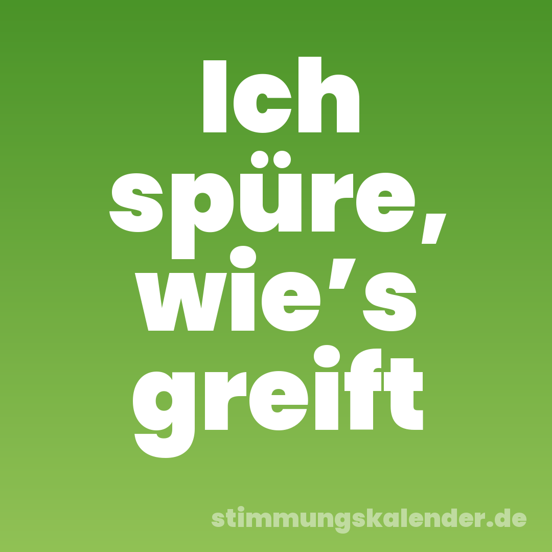 Ich spüre, wie’s greift