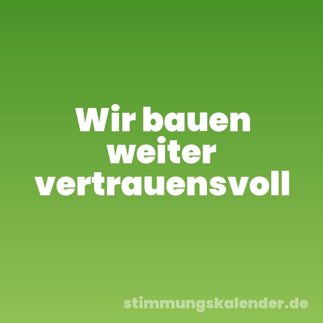 Wir bauen weiter vertrauensvoll