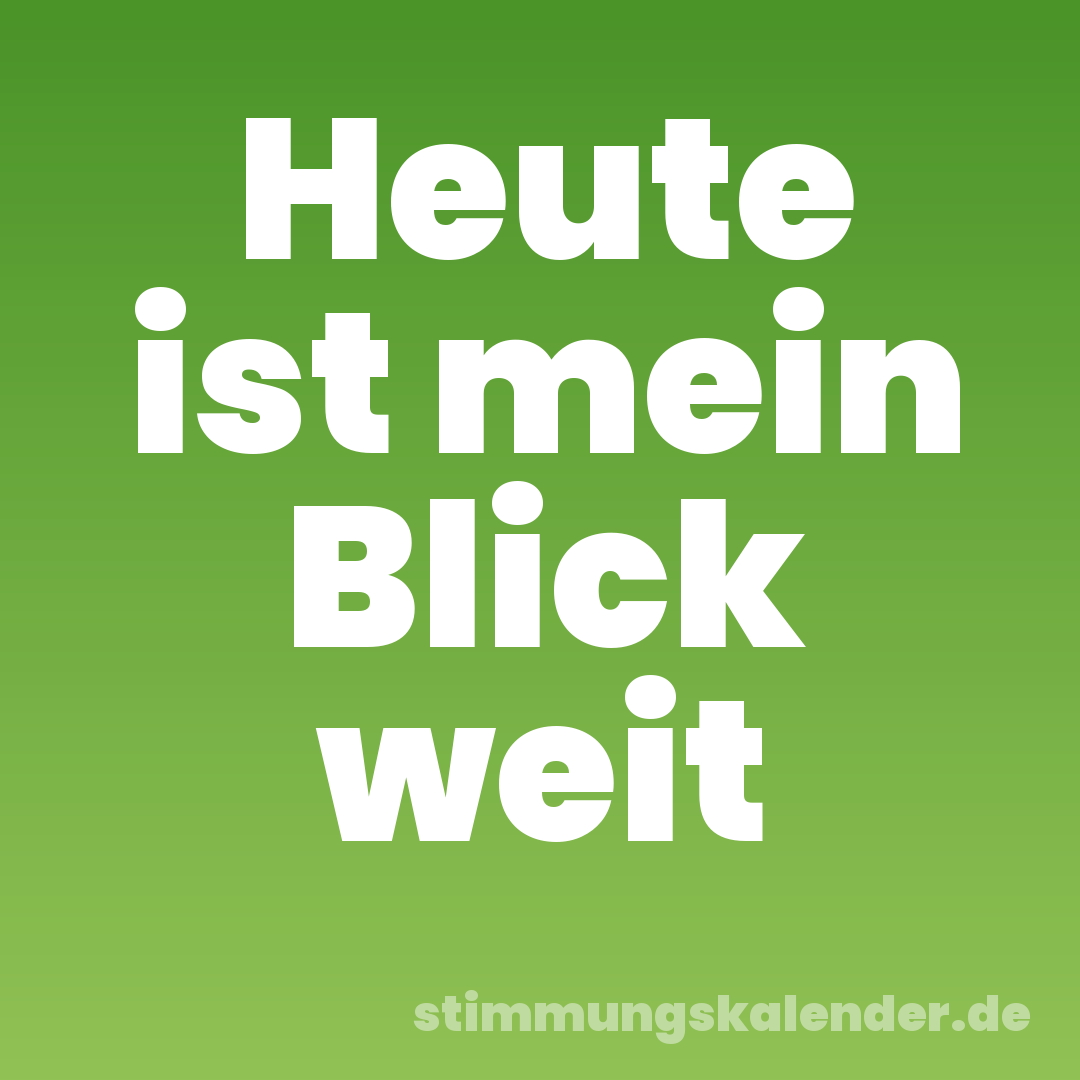 Heute ist mein Blick weit