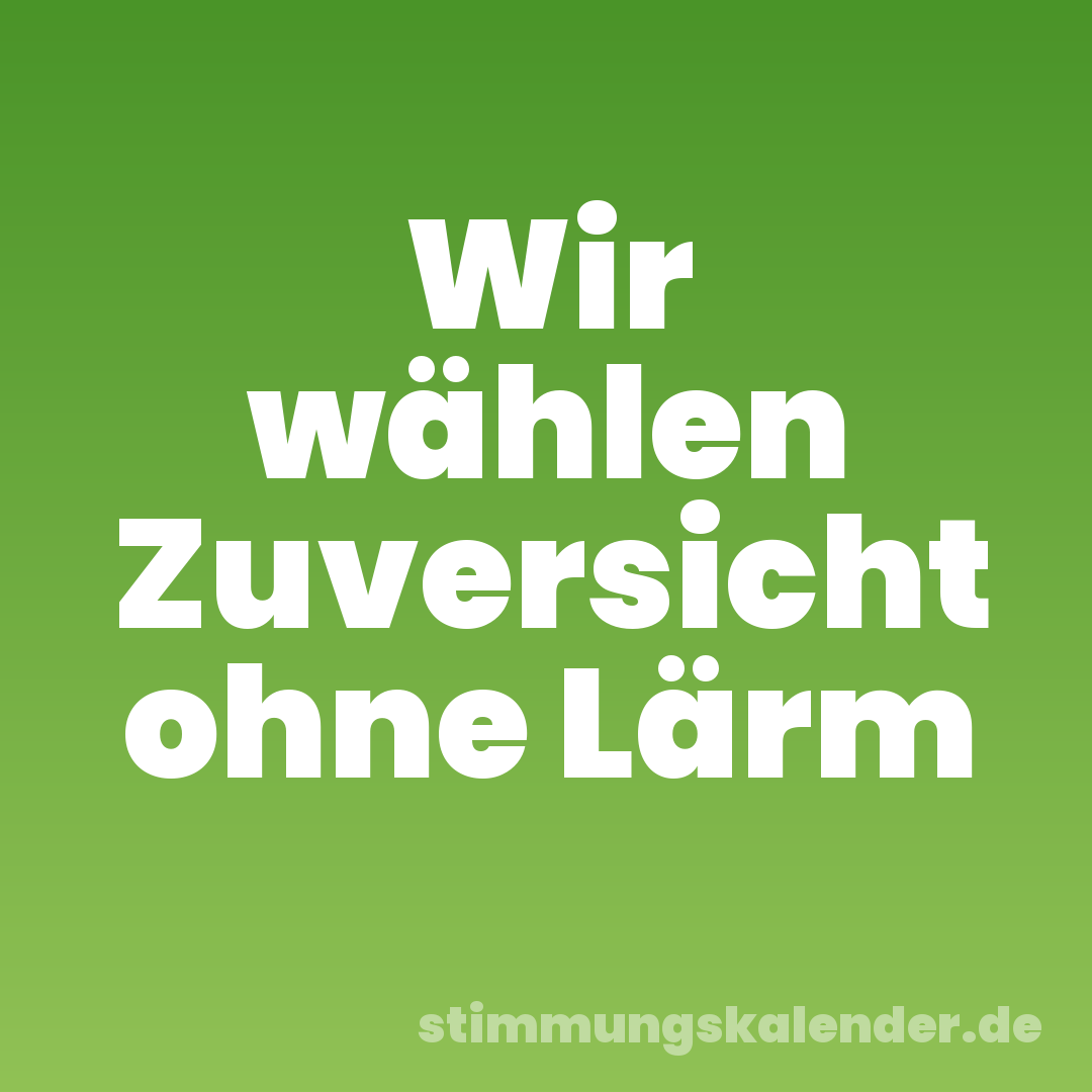 Wir wählen Zuversicht ohne Lärm