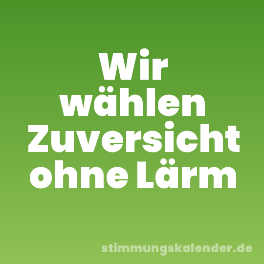 Wir wählen Zuversicht ohne Lärm