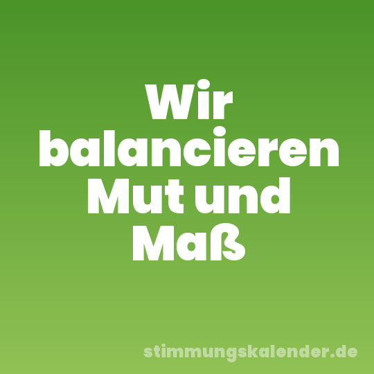 Wir balancieren Mut und Maß
