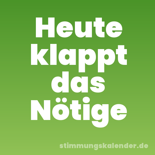 Heute klappt das Nötige
