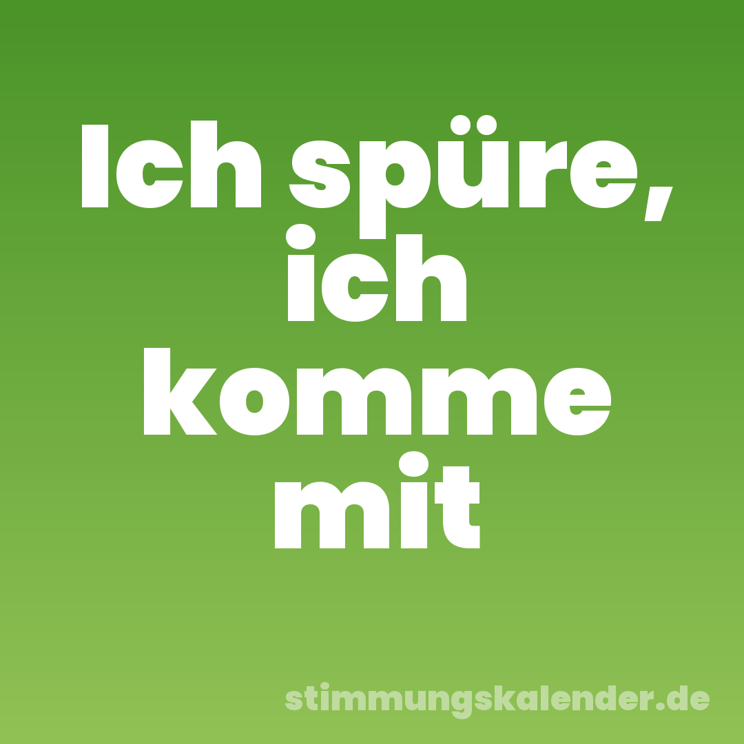 Ich spüre, ich komme mit
