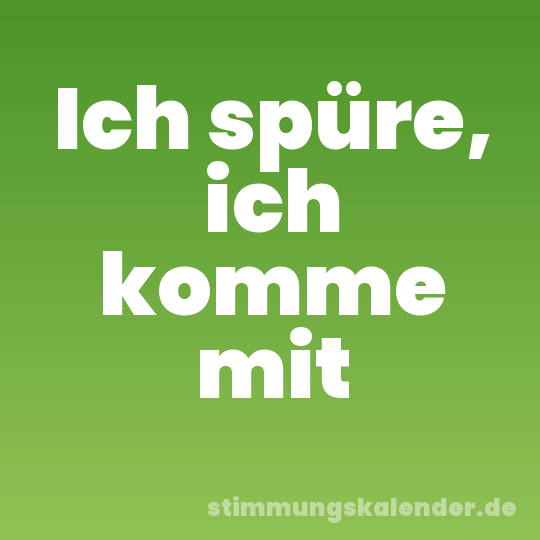Ich spüre, ich komme mit