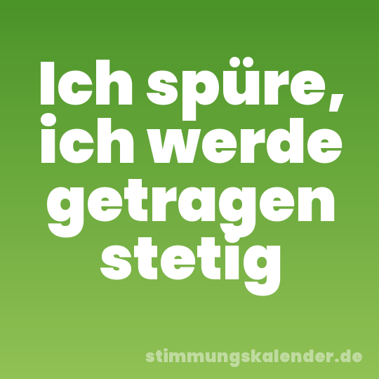 Ich spüre, ich werde getragen stetig