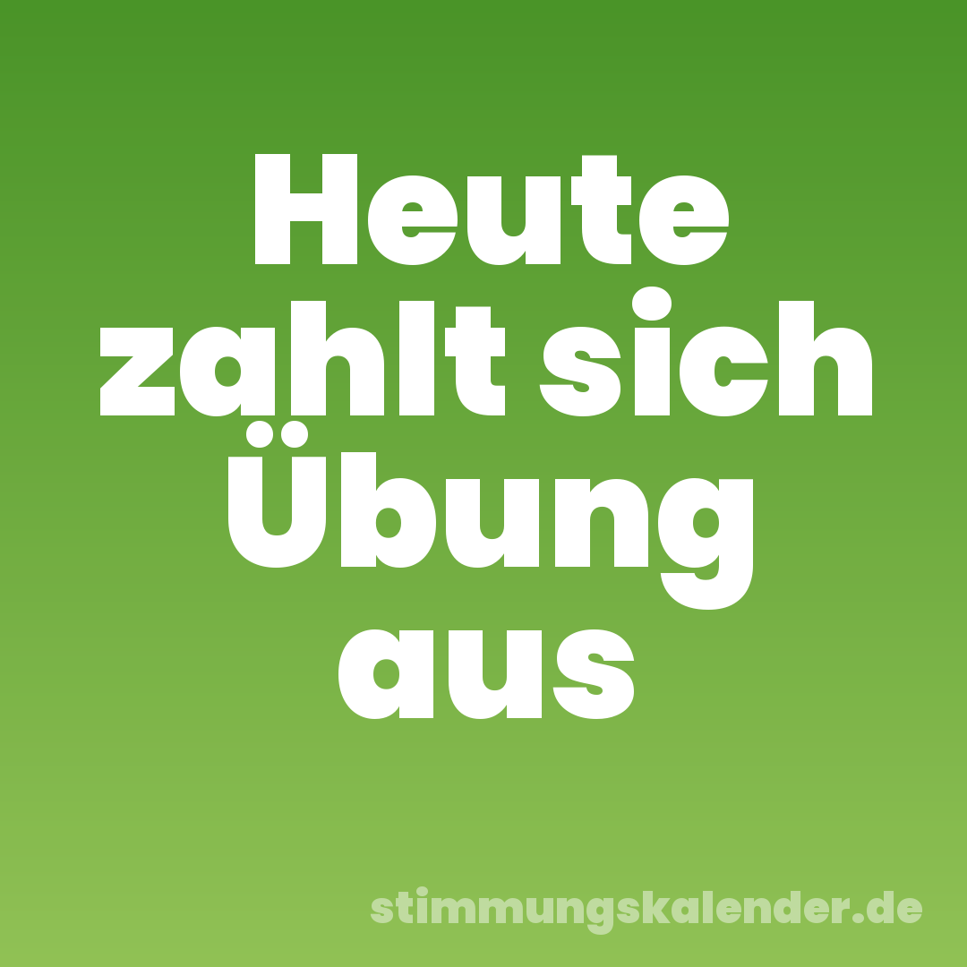 Heute zahlt sich Übung aus