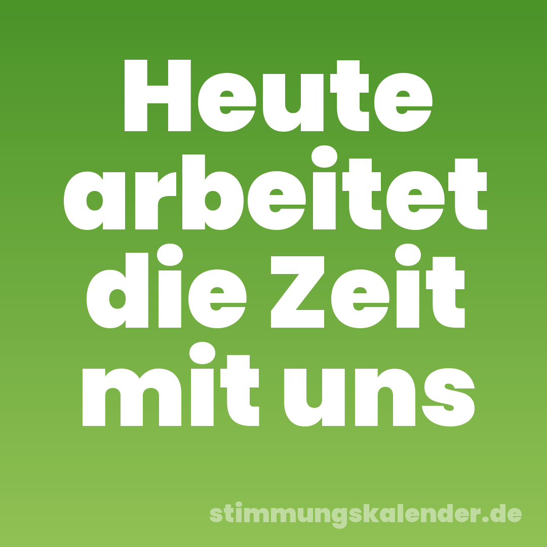 Heute arbeitet die Zeit mit uns