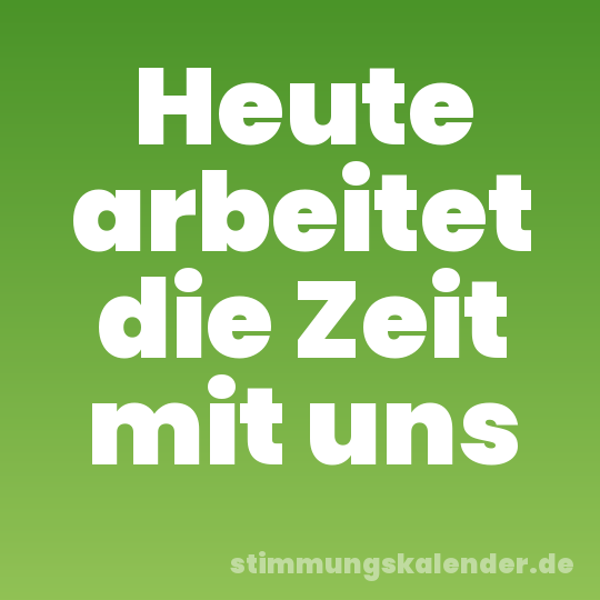 Heute arbeitet die Zeit mit uns