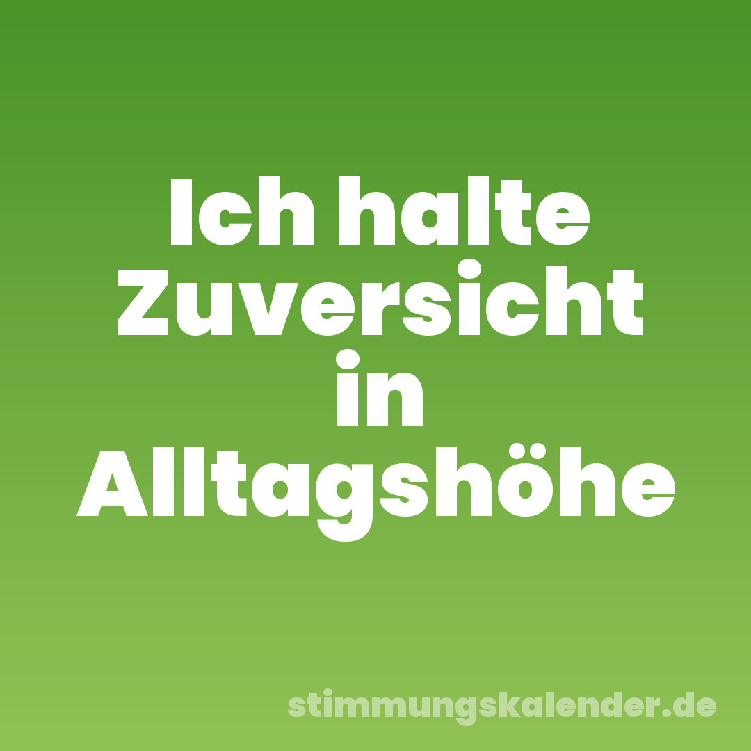 Ich halte Zuversicht in Alltagshöhe