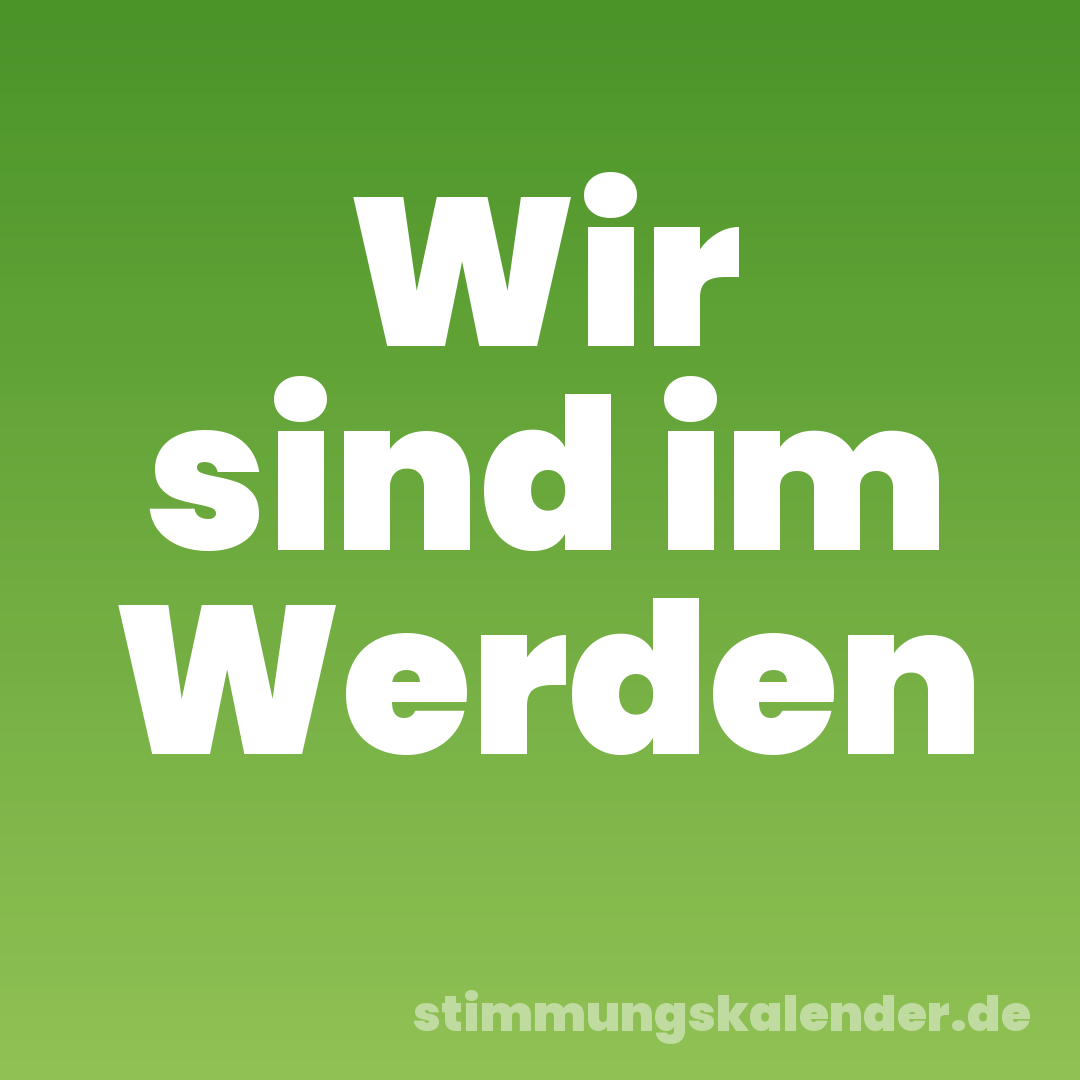 Wir sind im Werden