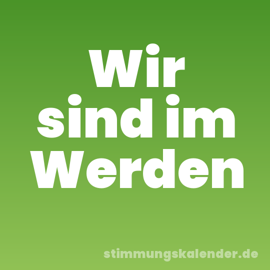 Wir sind im Werden
