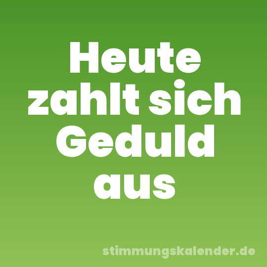 Heute zahlt sich Geduld aus