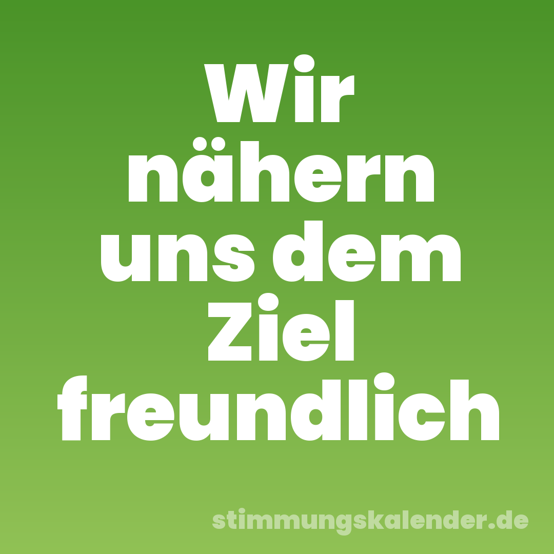 Wir nähern uns dem Ziel freundlich
