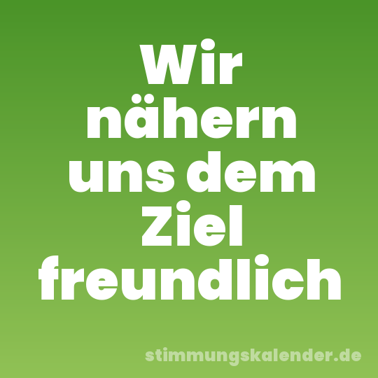 Wir nähern uns dem Ziel freundlich