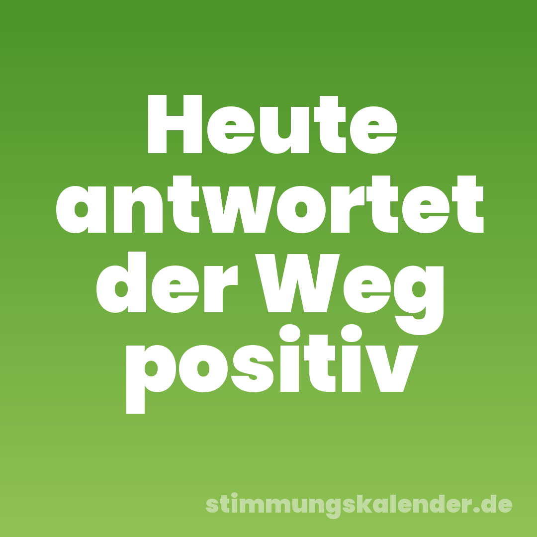Heute antwortet der Weg positiv