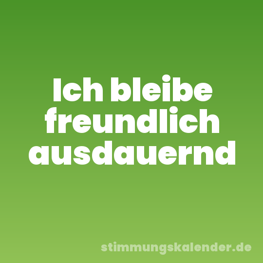 Ich bleibe freundlich ausdauernd