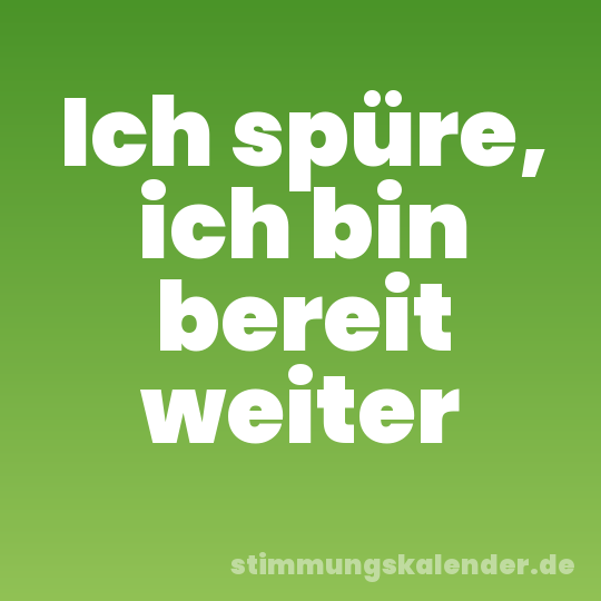 Ich spüre, ich bin bereit weiter