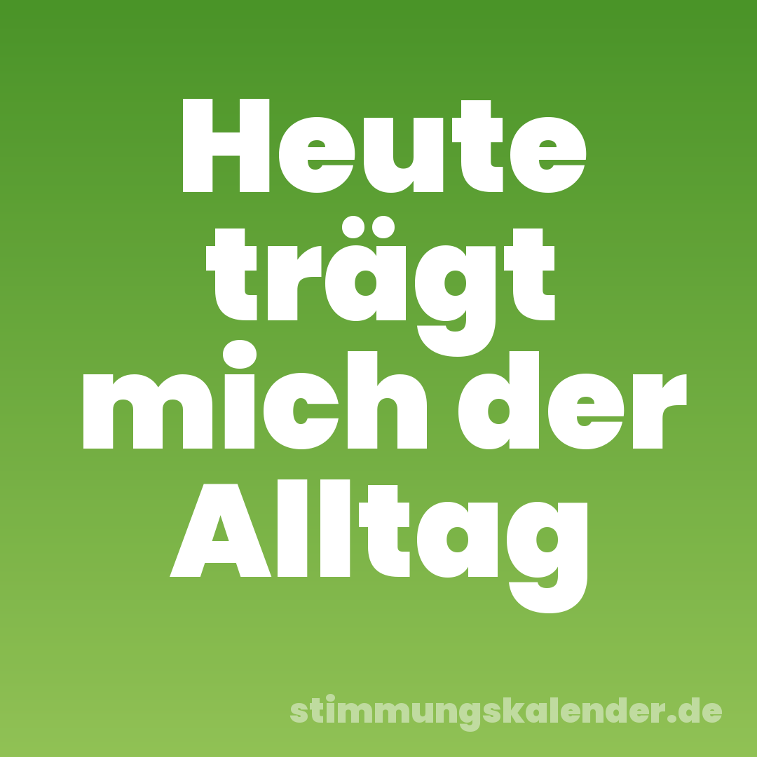 Heute trägt mich der Alltag