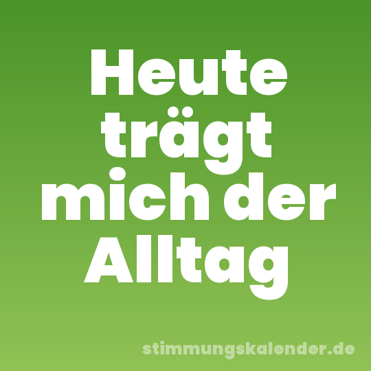 Heute trägt mich der Alltag