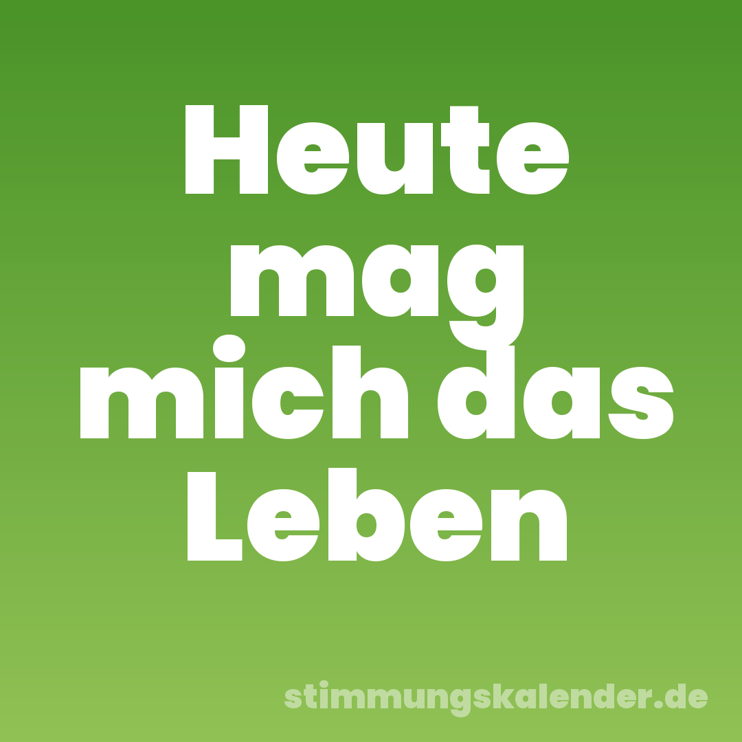 Heute mag mich das Leben