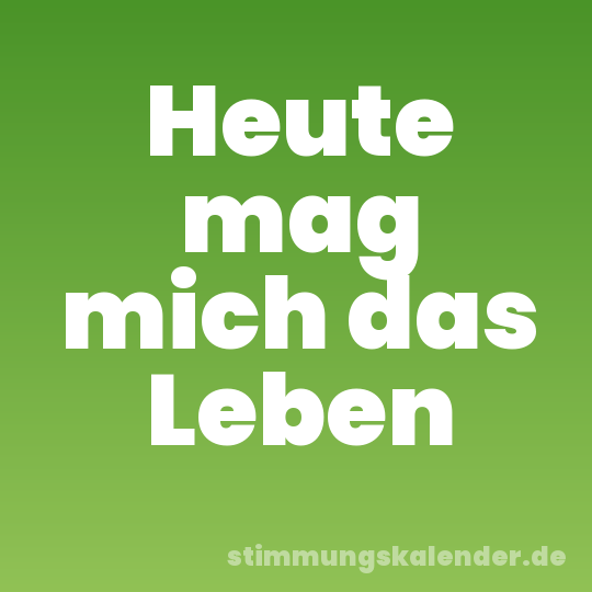 Heute mag mich das Leben