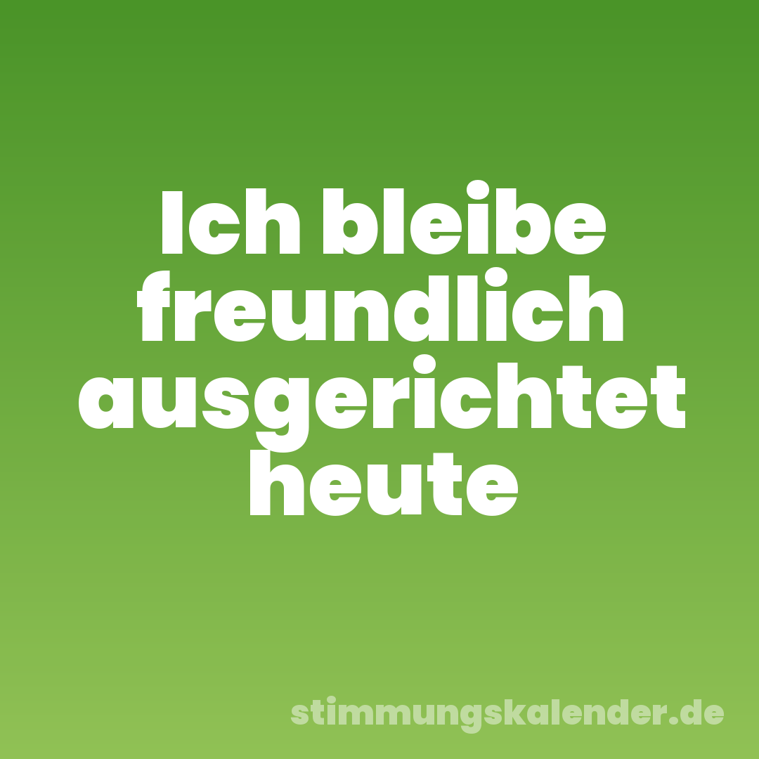 Ich bleibe freundlich ausgerichtet heute