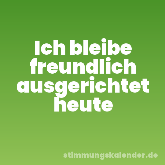 Ich bleibe freundlich ausgerichtet heute