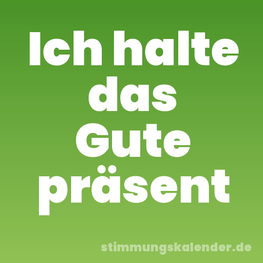 Ich halte das Gute präsent