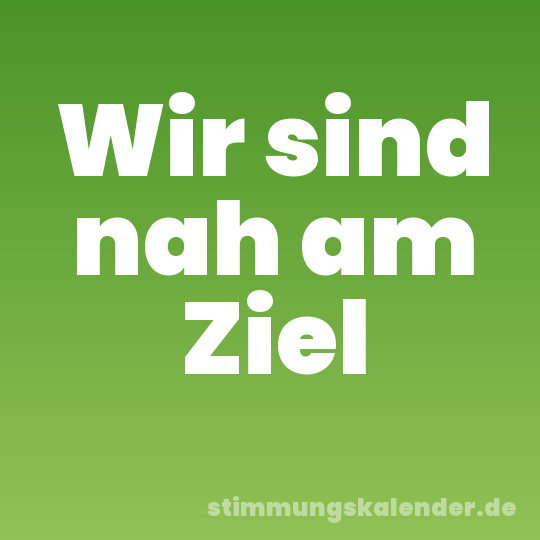 Wir sind nah am Ziel