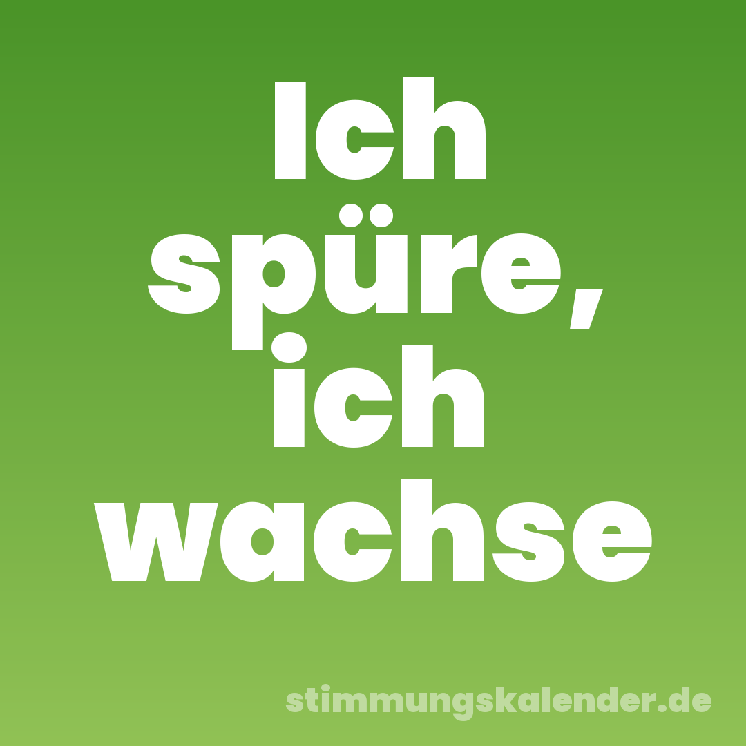 Ich spüre, ich wachse