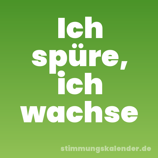Ich spüre, ich wachse