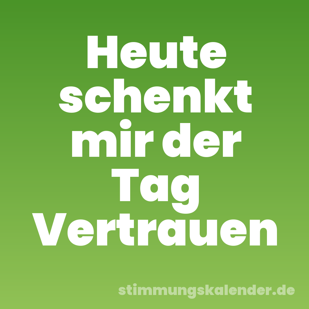 Heute schenkt mir der Tag Vertrauen
