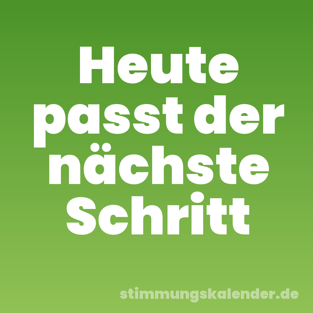Heute passt der nächste Schritt
