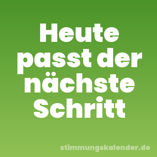 Heute passt der nächste Schritt