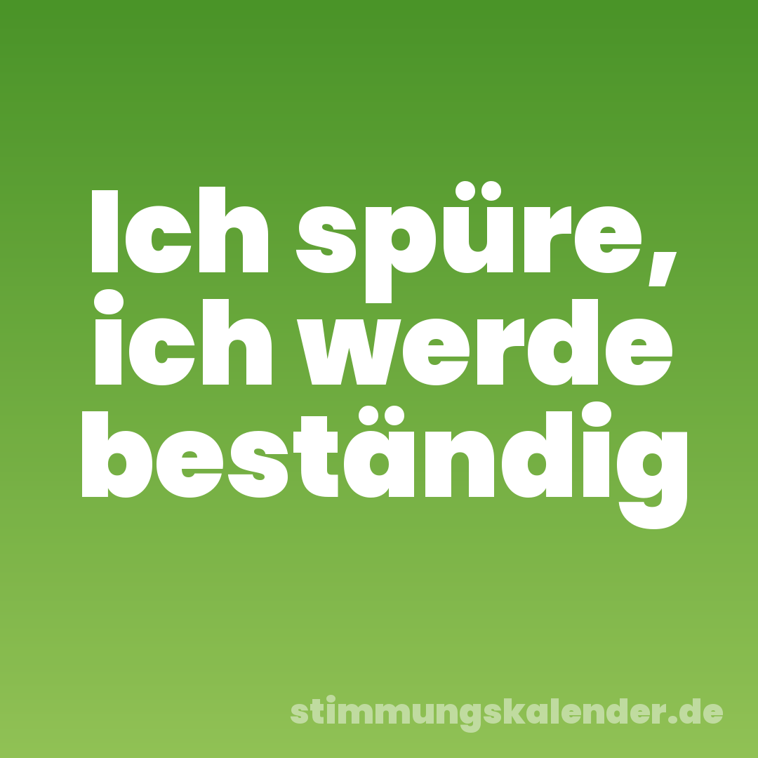Ich spüre, ich werde beständig