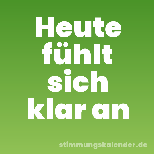 Heute fühlt sich klar an