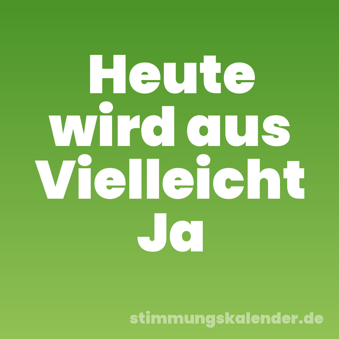 Heute wird aus Vielleicht Ja