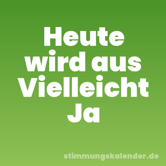 Heute wird aus Vielleicht Ja