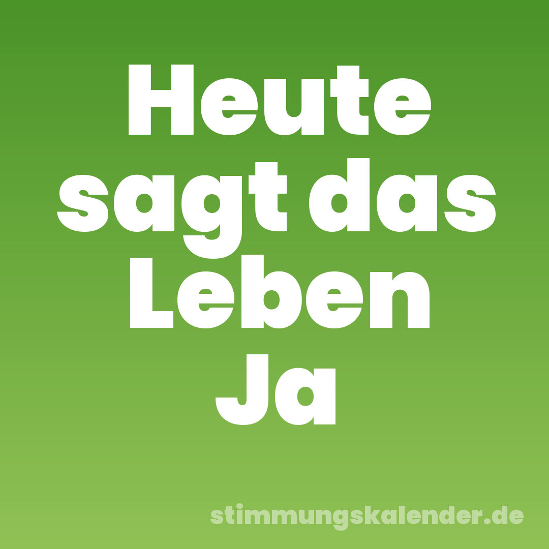 Heute sagt das Leben Ja