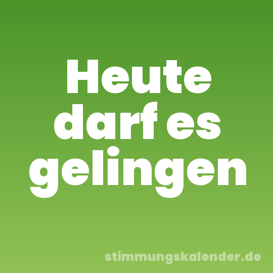 Heute darf es gelingen