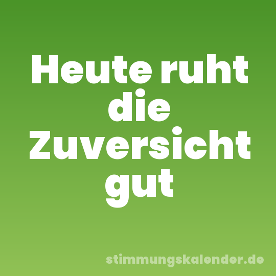 Heute ruht die Zuversicht gut