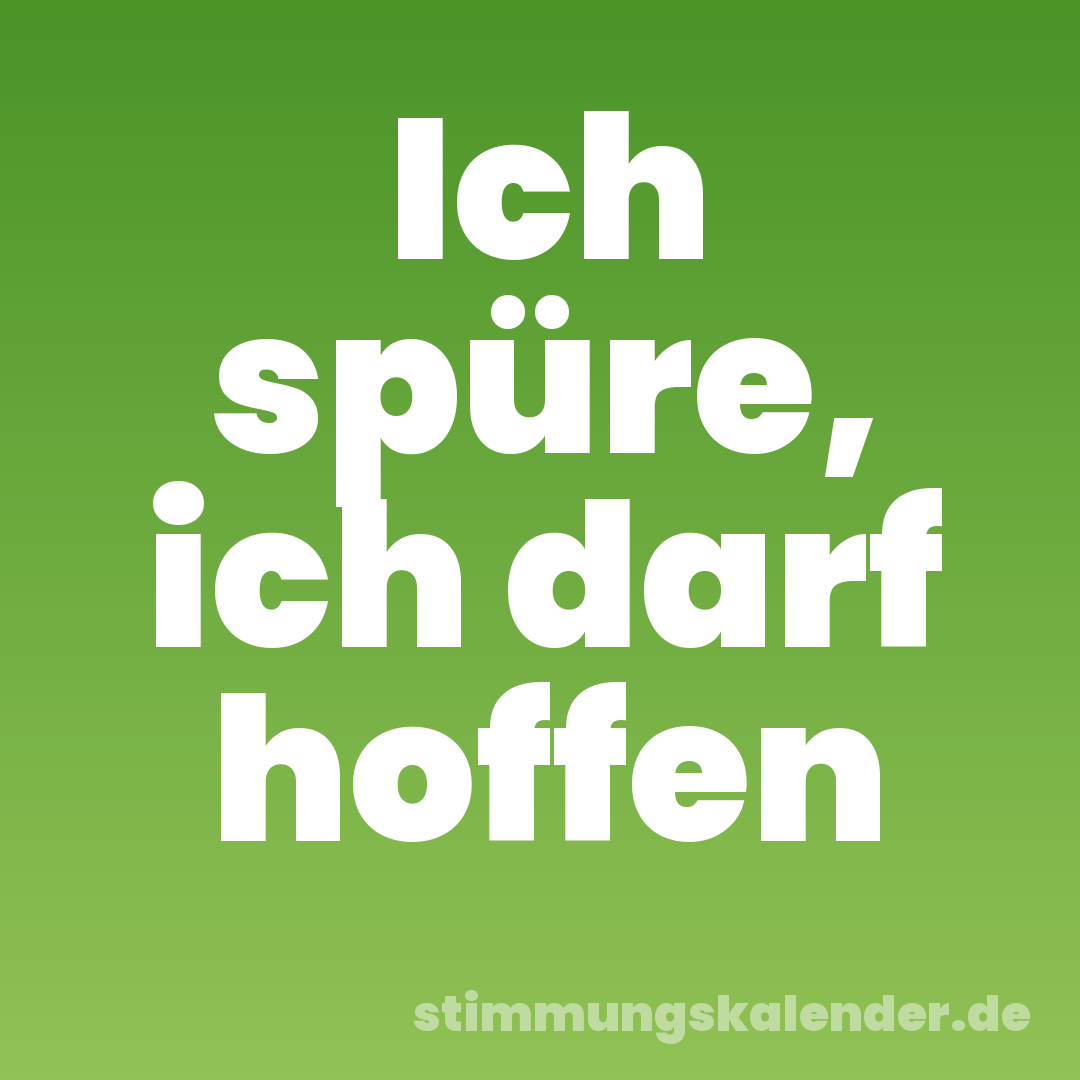 Ich spüre, ich darf hoffen