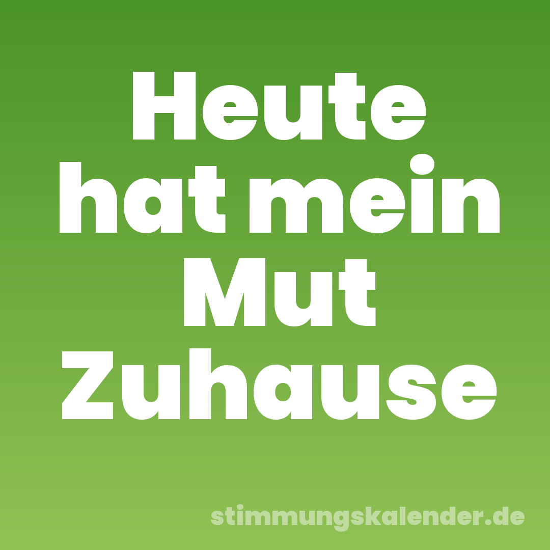 Heute hat mein Mut Zuhause