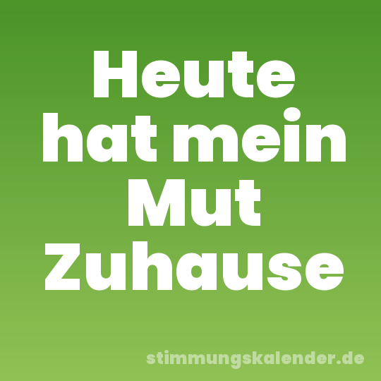Heute hat mein Mut Zuhause