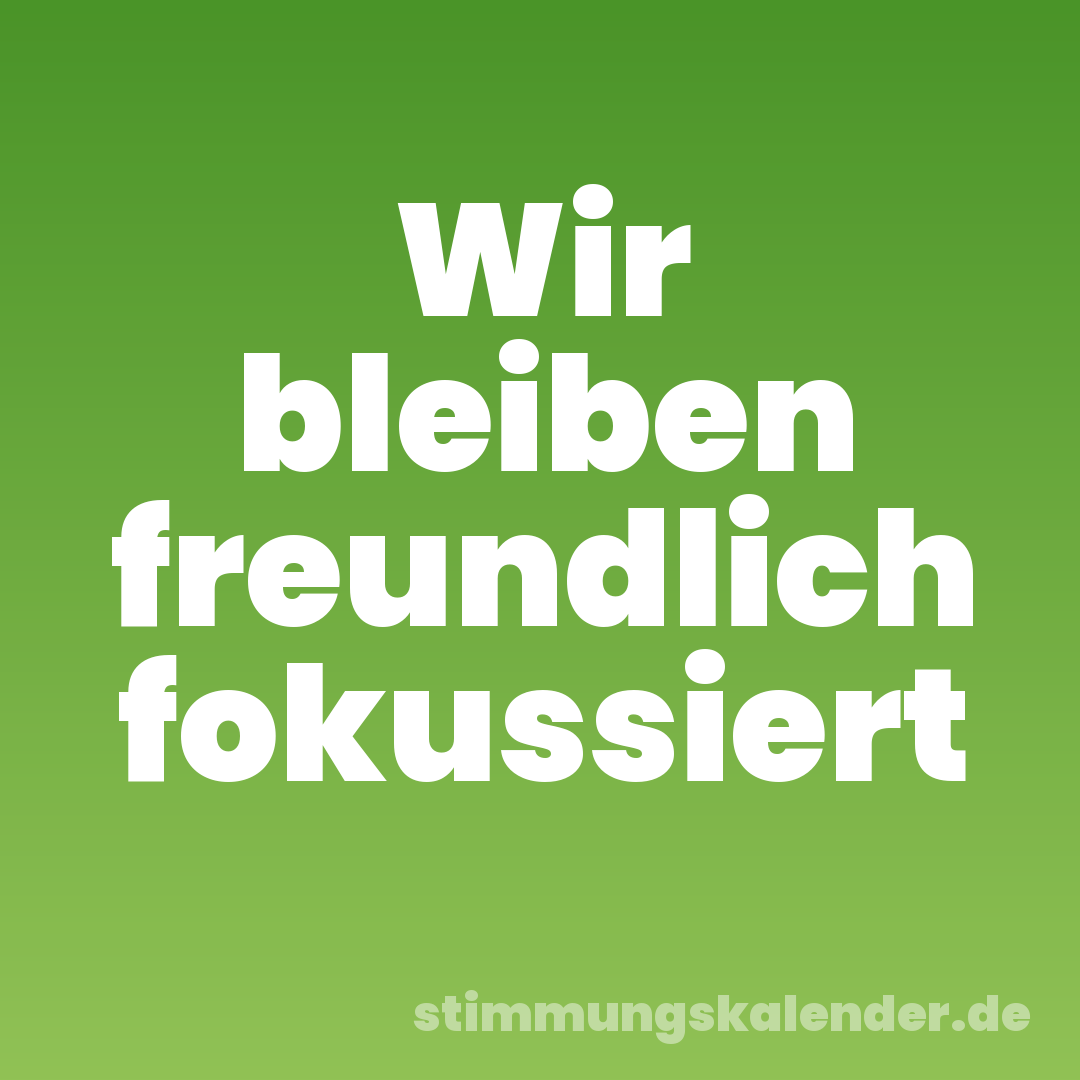 Wir bleiben freundlich fokussiert