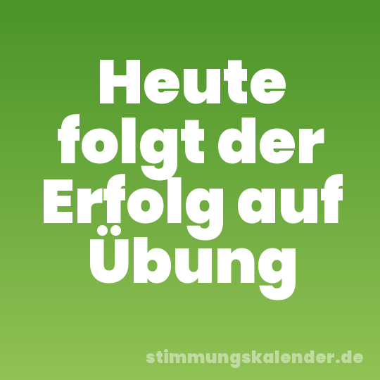 Heute folgt der Erfolg auf Übung