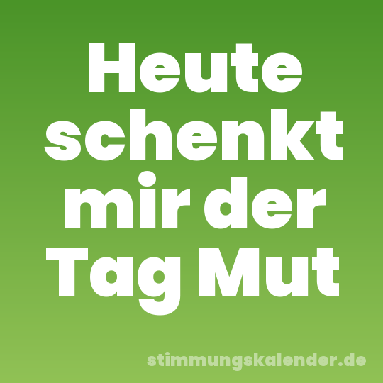 Heute schenkt mir der Tag Mut