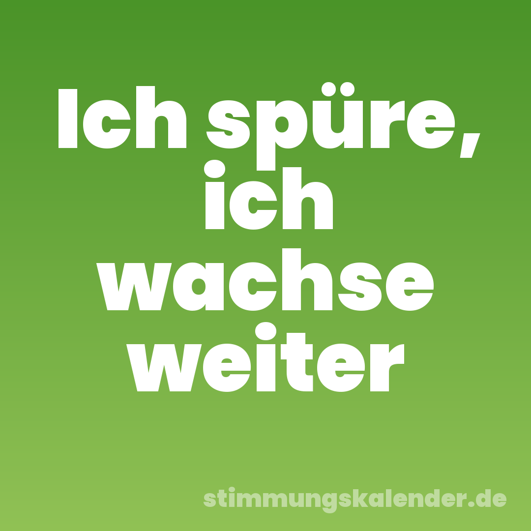 Ich spüre, ich wachse weiter